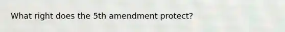 What right does the 5th amendment protect?