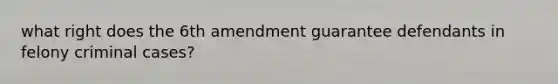 what right does the 6th amendment guarantee defendants in felony criminal cases?