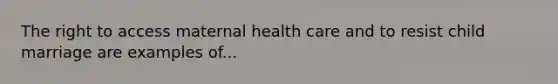 The right to access maternal health care and to resist child marriage are examples of...