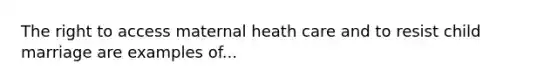 The right to access maternal heath care and to resist child marriage are examples of...