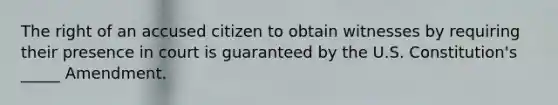 The right of an accused citizen to obtain witnesses by requiring their presence in court is guaranteed by the U.S. Constitution's _____ Amendment.