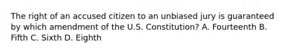 The right of an accused citizen to an unbiased jury is guaranteed by which amendment of the U.S. Constitution? A. Fourteenth B. Fifth C. Sixth D. Eighth