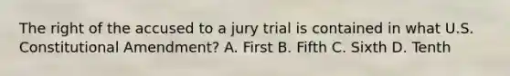 The right of the accused to a jury trial is contained in what U.S. Constitutional Amendment? A. First B. Fifth C. Sixth D. Tenth