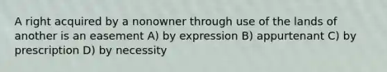 A right acquired by a nonowner through use of the lands of another is an easement A) by expression B) appurtenant C) by prescription D) by necessity