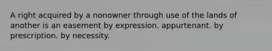 A right acquired by a nonowner through use of the lands of another is an easement by expression. appurtenant. by prescription. by necessity.