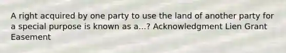 A right acquired by one party to use the land of another party for a special purpose is known as a...? Acknowledgment Lien Grant Easement