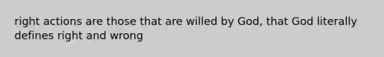 right actions are those that are willed by God, that God literally defines right and wrong