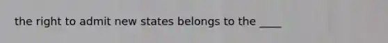 the right to admit new states belongs to the ____