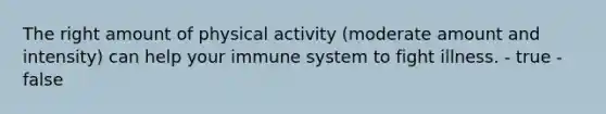 The right amount of physical activity (moderate amount and intensity) can help your immune system to fight illness. - true - false