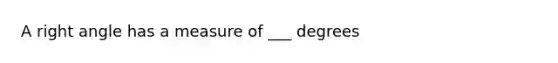 A right angle has a measure of ___ degrees