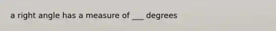 a right angle has a measure of ___ degrees