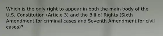 Which is the only right to appear in both the main body of the U.S. Constitution (Article 3) and the Bill of Rights (Sixth Amendment for criminal cases and Seventh Amendment for civil cases)?