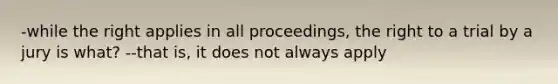 -while the right applies in all proceedings, the right to a trial by a jury is what? --that is, it does not always apply