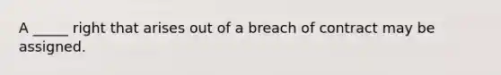 A _____ right that arises out of a breach of contract may be assigned.