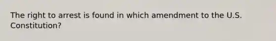 The right to arrest is found in which amendment to the U.S. Constitution?