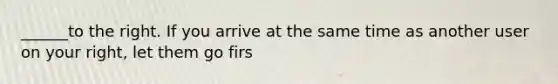 ______to the right. If you arrive at the same time as another user on your right, let them go firs