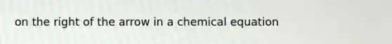 on the right of the arrow in a chemical equation