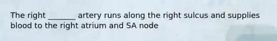 The right _______ artery runs along the right sulcus and supplies blood to the right atrium and SA node