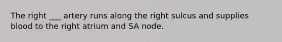 The right ___ artery runs along the right sulcus and supplies blood to the right atrium and SA node.