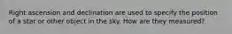 Right ascension and declination are used to specify the position of a star or other object in the sky. How are they measured?