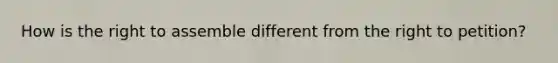 How is the right to assemble different from the right to petition?