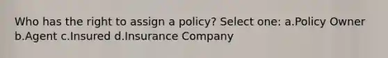 Who has the right to assign a policy? Select one: a.Policy Owner b.Agent c.Insured d.Insurance Company