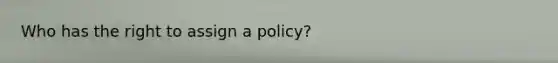 Who has the right to assign a policy?