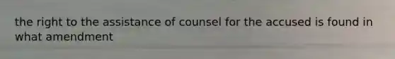 the right to the assistance of counsel for the accused is found in what amendment