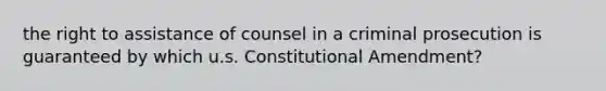 the right to assistance of counsel in a criminal prosecution is guaranteed by which u.s. Constitutional Amendment?