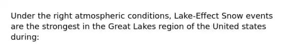 Under the right atmospheric conditions, Lake-Effect Snow events are the strongest in the Great Lakes region of the United states during: