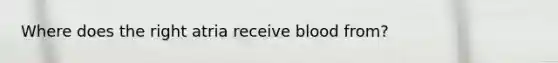Where does the right atria receive blood from?