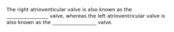 The right atrioventicular valve is also known as the _________________ valve, whereas the left atrioventricular valve is also known as the __________________ valve.