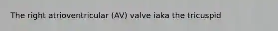 The right atrioventricular (AV) valve iaka the tricuspid