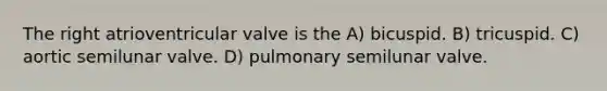 The right atrioventricular valve is the A) bicuspid. B) tricuspid. C) aortic semilunar valve. D) pulmonary semilunar valve.