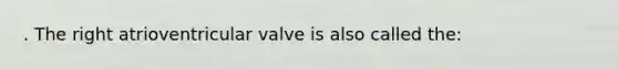 . The right atrioventricular valve is also called the: