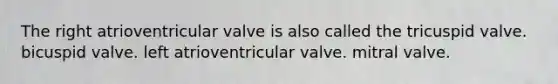 The right atrioventricular valve is also called the tricuspid valve. bicuspid valve. left atrioventricular valve. mitral valve.