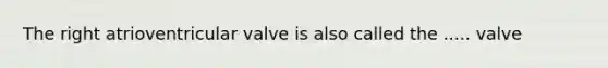 The right atrioventricular valve is also called the ..... valve