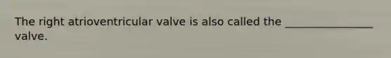 The right atrioventricular valve is also called the ________________ valve.