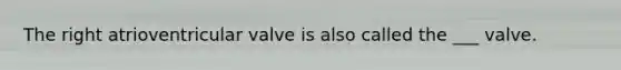The right atrioventricular valve is also called the ___ valve.