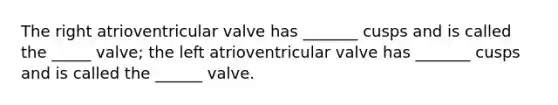 The right atrioventricular valve has _______ cusps and is called the _____ valve; the left atrioventricular valve has _______ cusps and is called the ______ valve.