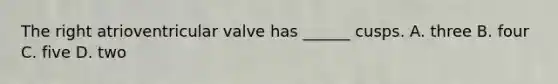 The right atrioventricular valve has ______ cusps. A. three B. four C. five D. two
