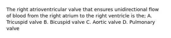 The right atrioventricular valve that ensures unidirectional flow of blood from the right atrium to the right ventricle is the; A. Tricuspid valve B. Bicuspid valve C. Aortic valve D. Pulmonary valve