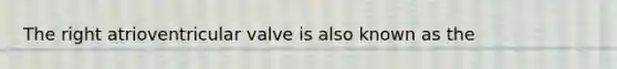 The right atrioventricular valve is also known as the