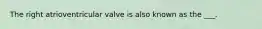 The right atrioventricular valve is also known as the ___.