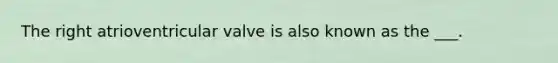 The right atrioventricular valve is also known as the ___.