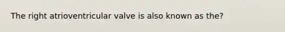 The right atrioventricular valve is also known as the?