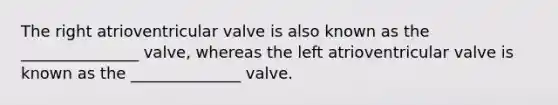 The right atrioventricular valve is also known as the _______________ valve, whereas the left atrioventricular valve is known as the ______________ valve.