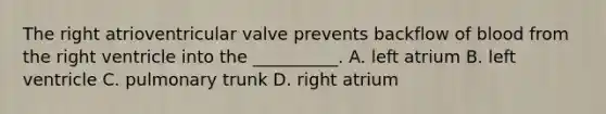 The right atrioventricular valve prevents backflow of blood from the right ventricle into the __________. A. left atrium B. left ventricle C. pulmonary trunk D. right atrium