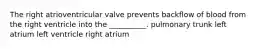 The right atrioventricular valve prevents backflow of blood from the right ventricle into the __________. pulmonary trunk left atrium left ventricle right atrium