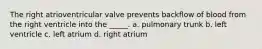 The right atrioventricular valve prevents backflow of blood from the right ventricle into the _____. a. pulmonary trunk b. left ventricle c. left atrium d. right atrium